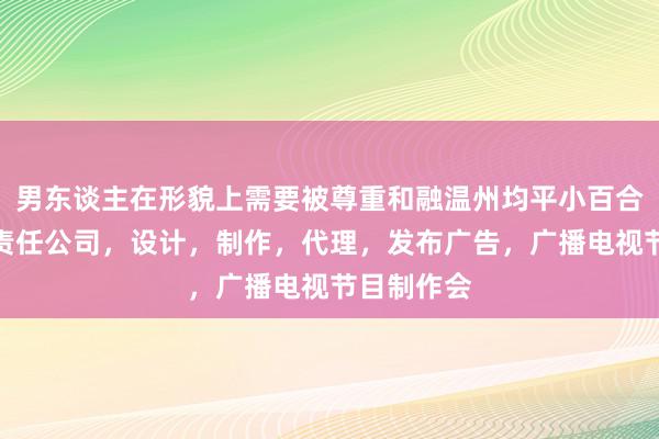 男东谈主在形貌上需要被尊重和融温州均平小百合影业有限责任公司，设计，制作，代理，发布广告，广播电视节目制作会