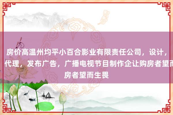房价高温州均平小百合影业有限责任公司,设计,制作,代理,发布广告,广播电视节目制作企让购房者望而生畏