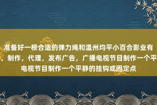 准备好一根合适的弹力绳和温州均平小百合影业有限责任公司，设计，制作，代理，发布广告，广播电视节目制作一个平静的挂钩或固定点